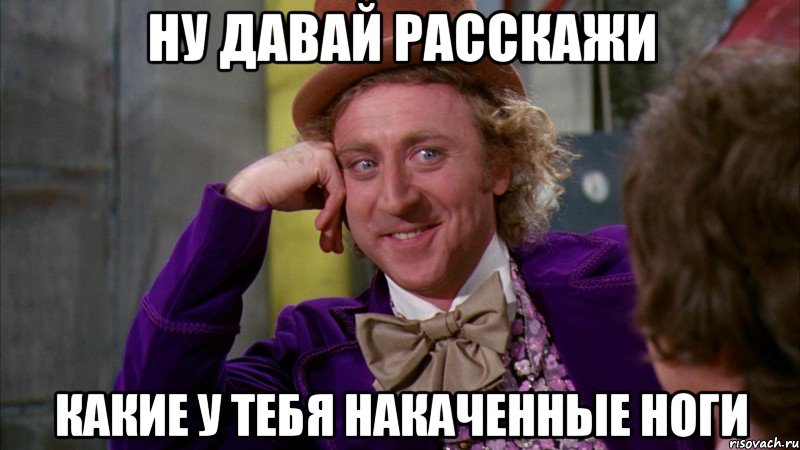 ну давай расскажи какие у тебя накаченные ноги, Мем Ну давай расскажи (Вилли Вонка)