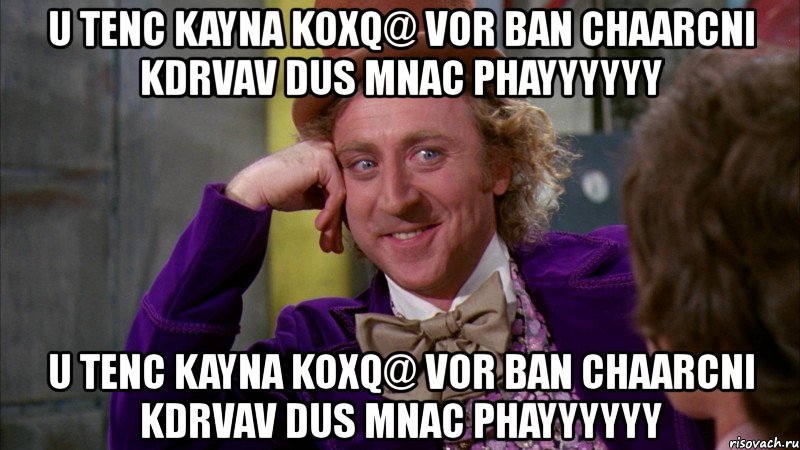 u tenc kayna koxq@ vor ban chaarcni kdrvav dus mnac phayyyyyy u tenc kayna koxq@ vor ban chaarcni kdrvav dus mnac phayyyyyy, Мем Ну давай расскажи (Вилли Вонка)