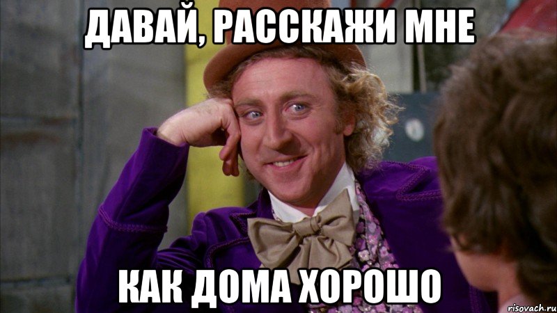 давай, расскажи мне как дома хорошо, Мем Ну давай расскажи (Вилли Вонка)