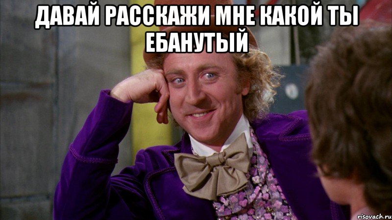 давай расскажи мне какой ты ебанутый , Мем Ну давай расскажи (Вилли Вонка)