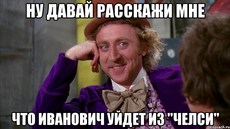 ну давай расскажи мне что иванович уйдет из "челси", Мем Ну давай расскажи (Вилли Вонка)