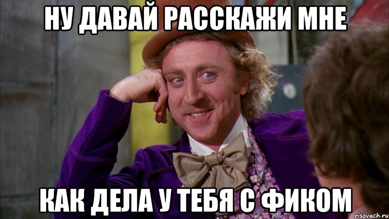 ну давай расскажи мне как дела у тебя с фиком, Мем Ну давай расскажи (Вилли Вонка)