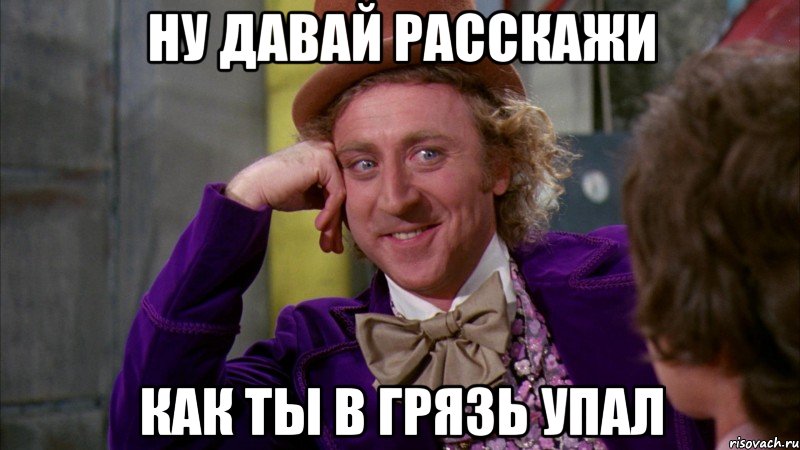 ну давай расскажи как ты в грязь упал, Мем Ну давай расскажи (Вилли Вонка)