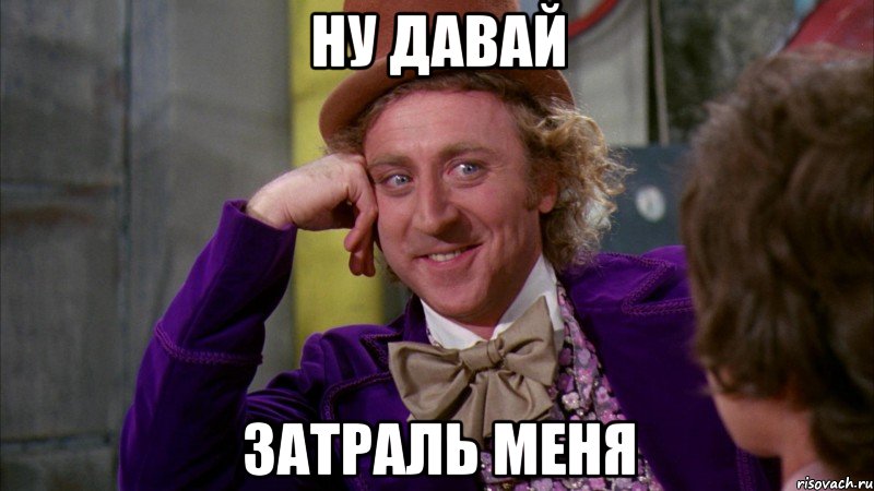 ну давай затраль меня, Мем Ну давай расскажи (Вилли Вонка)
