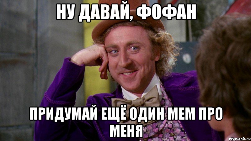 ну давай, фофан придумай ещё один мем про меня, Мем Ну давай расскажи (Вилли Вонка)