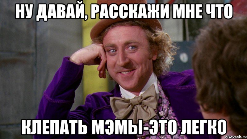 ну давай, расскажи мне что клепать мэмы-это легко, Мем Ну давай расскажи (Вилли Вонка)