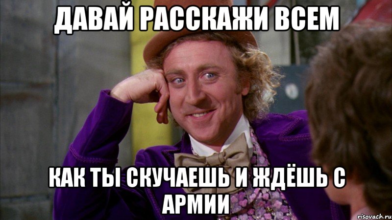 давай расскажи всем как ты скучаешь и ждёшь с армии, Мем Ну давай расскажи (Вилли Вонка)