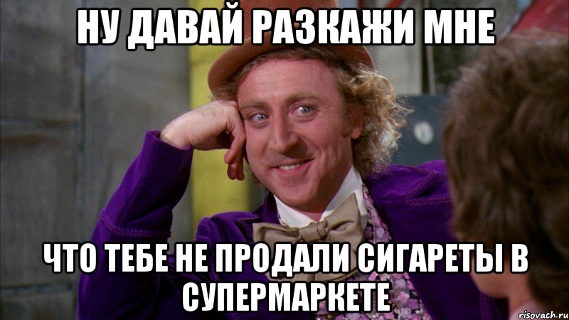 ну давай разкажи мне что тебе не продали сигареты в супермаркете, Мем Ну давай расскажи (Вилли Вонка)