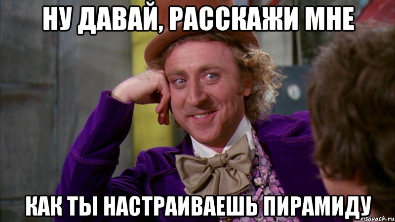 ну давай, расскажи мне как ты настраиваешь пирамиду, Мем Ну давай расскажи (Вилли Вонка)