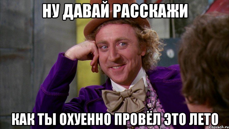 ну давай расскажи как ты охуенно провёл это лето, Мем Ну давай расскажи (Вилли Вонка)