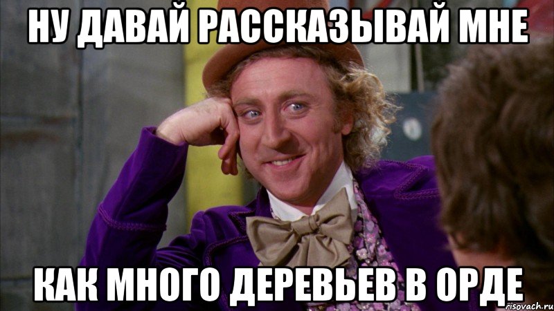 ну давай рассказывай мне как много деревьев в орде, Мем Ну давай расскажи (Вилли Вонка)