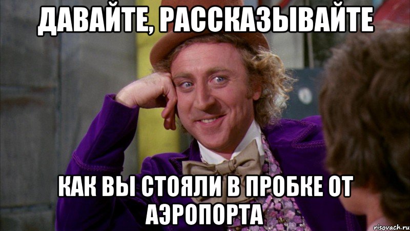давайте, рассказывайте как вы стояли в пробке от аэропорта, Мем Ну давай расскажи (Вилли Вонка)