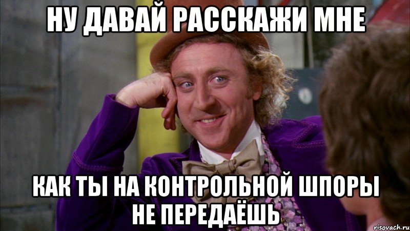 ну давай расскажи мне как ты на контрольной шпоры не передаёшь, Мем Ну давай расскажи (Вилли Вонка)