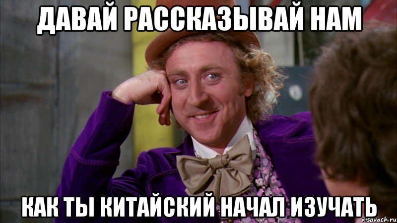 давай рассказывай нам как ты китайский начал изучать, Мем Ну давай расскажи (Вилли Вонка)