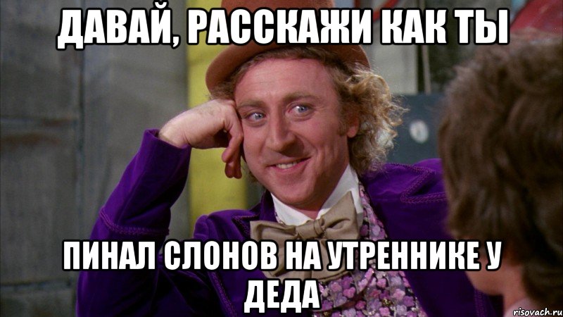 давай, расскажи как ты пинал слонов на утреннике у деда, Мем Ну давай расскажи (Вилли Вонка)