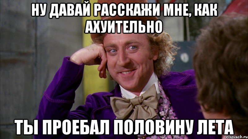 ну давай расскажи мне, как ахуительно ты проебал половину лета, Мем Ну давай расскажи (Вилли Вонка)