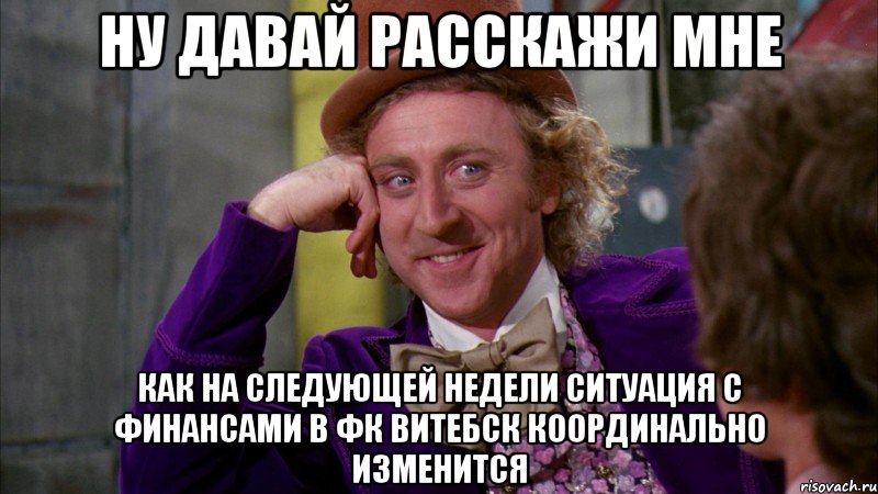 ну давай расскажи мне как на следующей недели ситуация с финансами в фк витебск координально изменится, Мем Ну давай расскажи (Вилли Вонка)