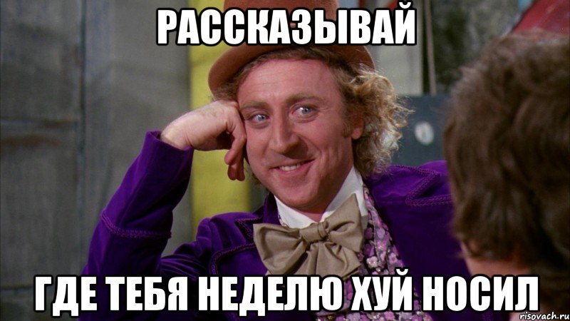 рассказывай где тебя неделю хуй носил, Мем Ну давай расскажи (Вилли Вонка)