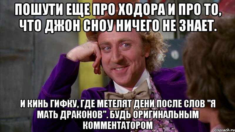 пошути еще про ходора и про то, что джон сноу ничего не знает. и кинь гифку, где метелят дени после слов "я мать драконов". будь оригинальным комментатором, Мем Ну давай расскажи (Вилли Вонка)