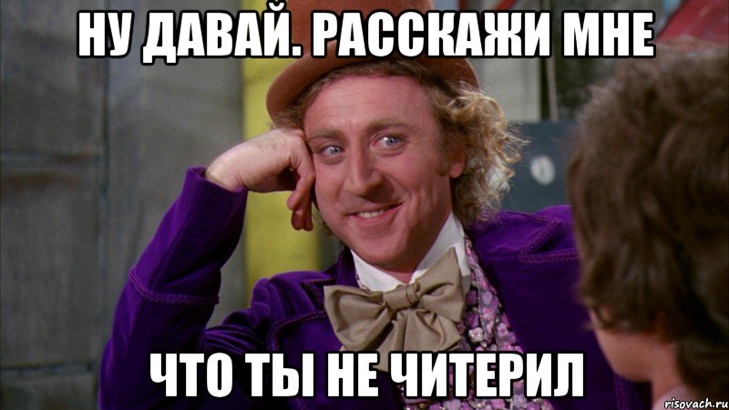 ну давай. расскажи мне что ты не читерил, Мем Ну давай расскажи (Вилли Вонка)