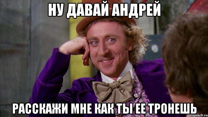 ну давай андрей расскажи мне как ты ее тронешь, Мем Ну давай расскажи (Вилли Вонка)