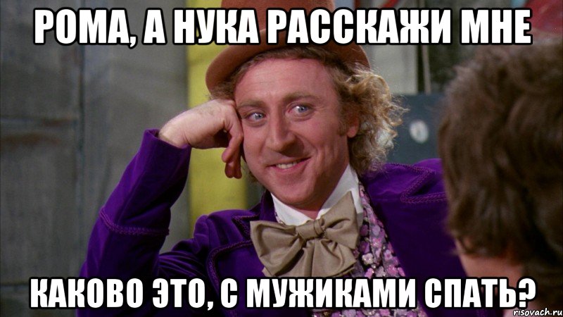 рома, а нука расскажи мне каково это, с мужиками спать?, Мем Ну давай расскажи (Вилли Вонка)