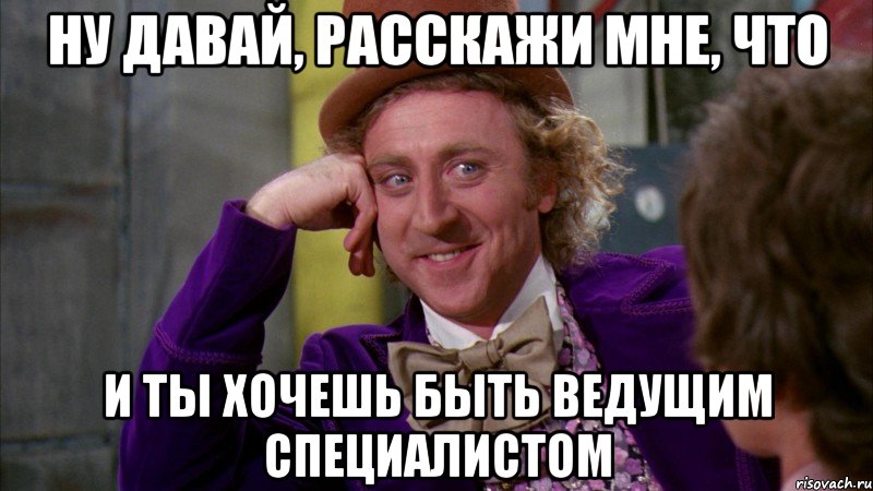 ну давай, расскажи мне, что и ты хочешь быть ведущим специалистом, Мем Ну давай расскажи (Вилли Вонка)