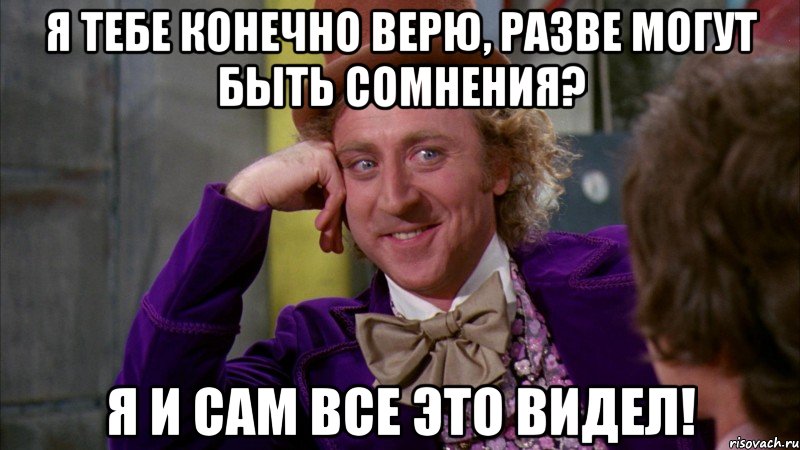 я тебе конечно верю, разве могут быть сомнения? я и сам все это видел!, Мем Ну давай расскажи (Вилли Вонка)