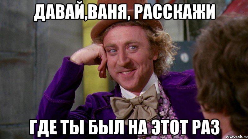 давай,ваня, расскажи где ты был на этот раз, Мем Ну давай расскажи (Вилли Вонка)