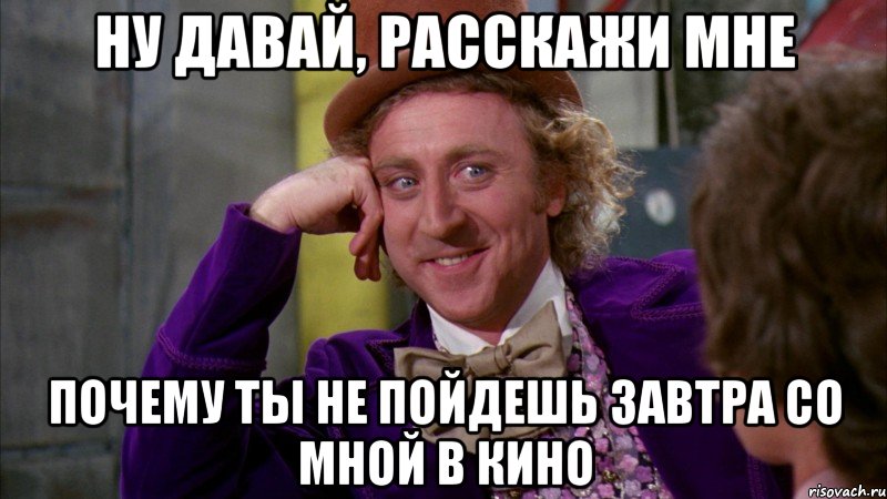 ну давай, расскажи мне почему ты не пойдешь завтра со мной в кино, Мем Ну давай расскажи (Вилли Вонка)