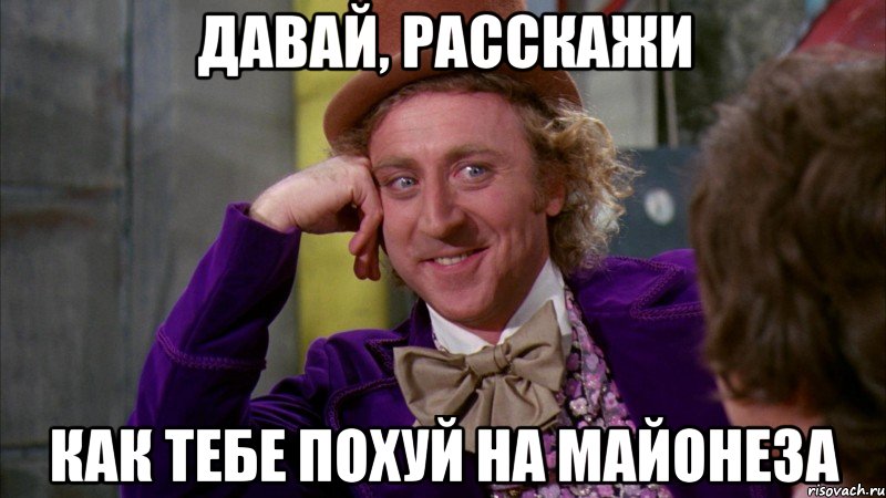 давай, расскажи как тебе похуй на майонеза, Мем Ну давай расскажи (Вилли Вонка)