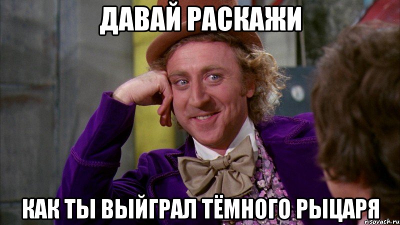 давай раскажи как ты выйграл тёмного рыцаря, Мем Ну давай расскажи (Вилли Вонка)