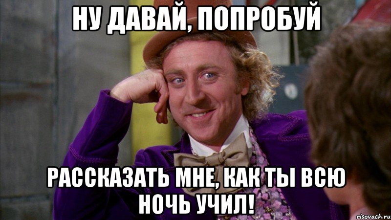 ну давай, попробуй рассказать мне, как ты всю ночь учил!, Мем Ну давай расскажи (Вилли Вонка)