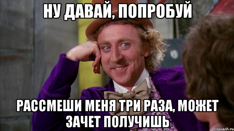 ну давай, попробуй рассмеши меня три раза, может зачет получишь, Мем Ну давай расскажи (Вилли Вонка)