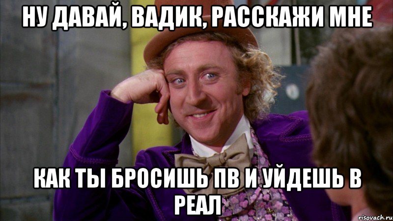 ну давай, вадик, расскажи мне как ты бросишь пв и уйдешь в реал, Мем Ну давай расскажи (Вилли Вонка)