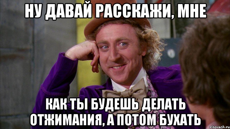 ну давай расскажи, мне как ты будешь делать отжимания, а потом бухать, Мем Ну давай расскажи (Вилли Вонка)