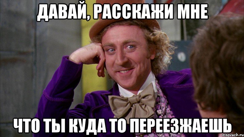 давай, расскажи мне что ты куда то переезжаешь, Мем Ну давай расскажи (Вилли Вонка)