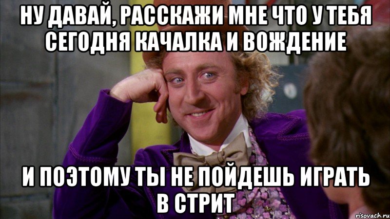 ну давай, расскажи мне что у тебя сегодня качалка и вождение и поэтому ты не пойдешь играть в стрит, Мем Ну давай расскажи (Вилли Вонка)