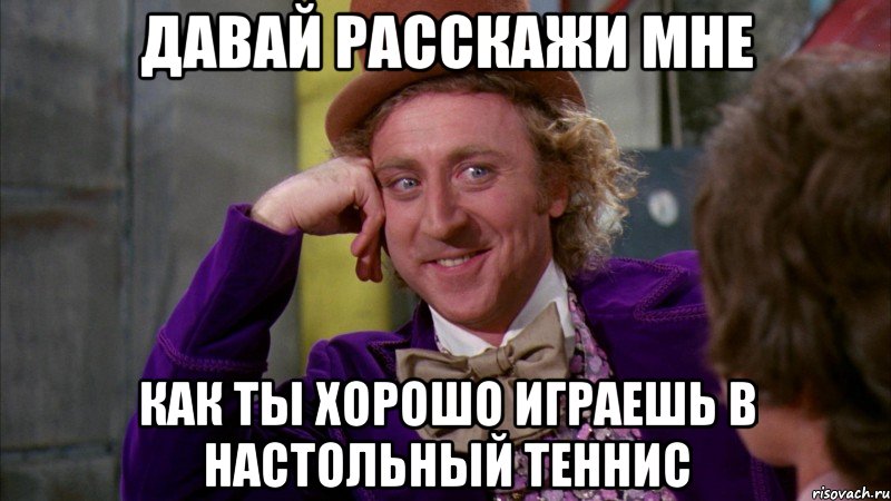 давай расскажи мне как ты хорошо играешь в настольный теннис, Мем Ну давай расскажи (Вилли Вонка)