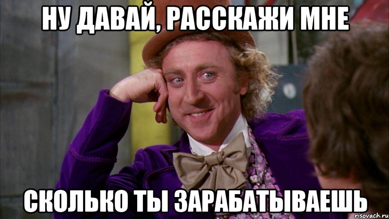 ну давай, расскажи мне сколько ты зарабатываешь, Мем Ну давай расскажи (Вилли Вонка)