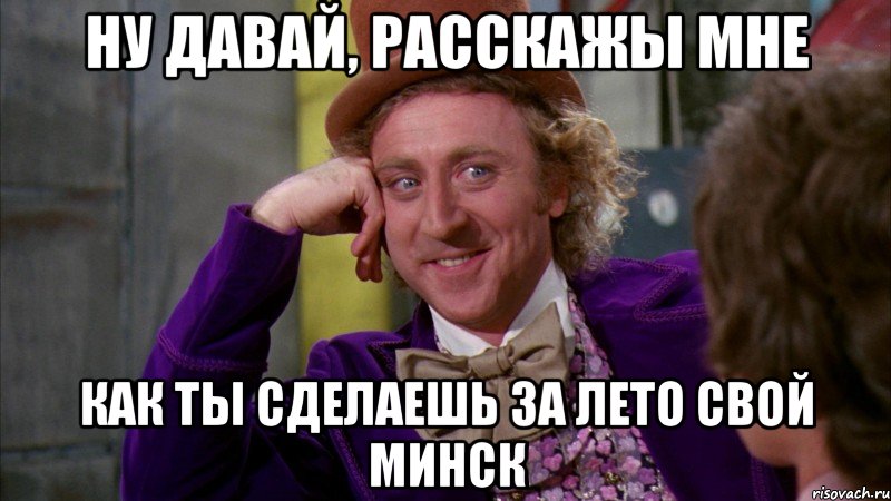 ну давай, расскажы мне как ты сделаешь за лето свой минск, Мем Ну давай расскажи (Вилли Вонка)