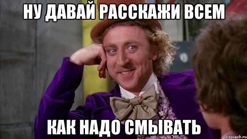 ну давай расскажи всем как надо смывать, Мем Ну давай расскажи (Вилли Вонка)