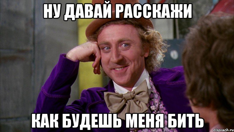 ну давай расскажи как будешь меня бить, Мем Ну давай расскажи (Вилли Вонка)