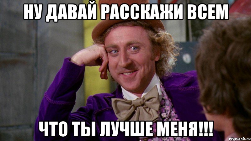 ну давай расскажи всем что ты лучше меня!!!, Мем Ну давай расскажи (Вилли Вонка)