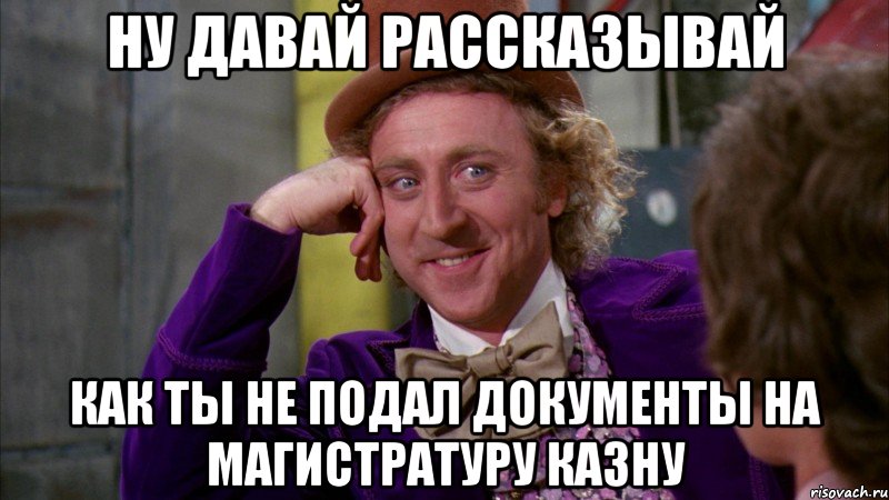 ну давай рассказывай как ты не подал документы на магистратуру казну, Мем Ну давай расскажи (Вилли Вонка)