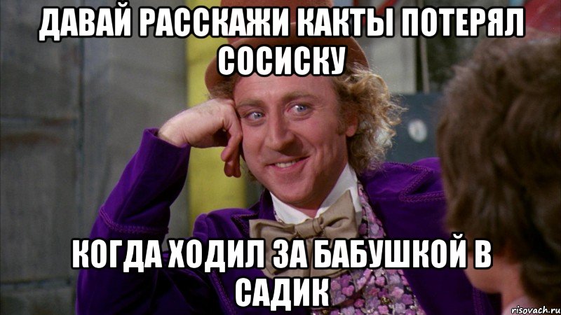 давай расскажи какты потерял сосиску когда ходил за бабушкой в садик, Мем Ну давай расскажи (Вилли Вонка)