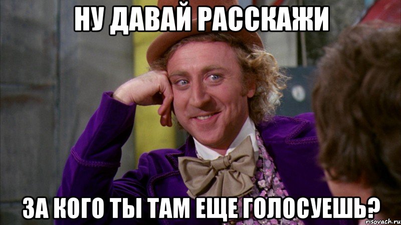 ну давай расскажи за кого ты там еще голосуешь?, Мем Ну давай расскажи (Вилли Вонка)