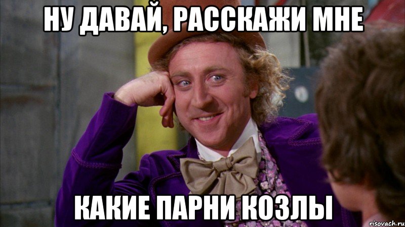 ну давай, расскажи мне какие парни козлы, Мем Ну давай расскажи (Вилли Вонка)