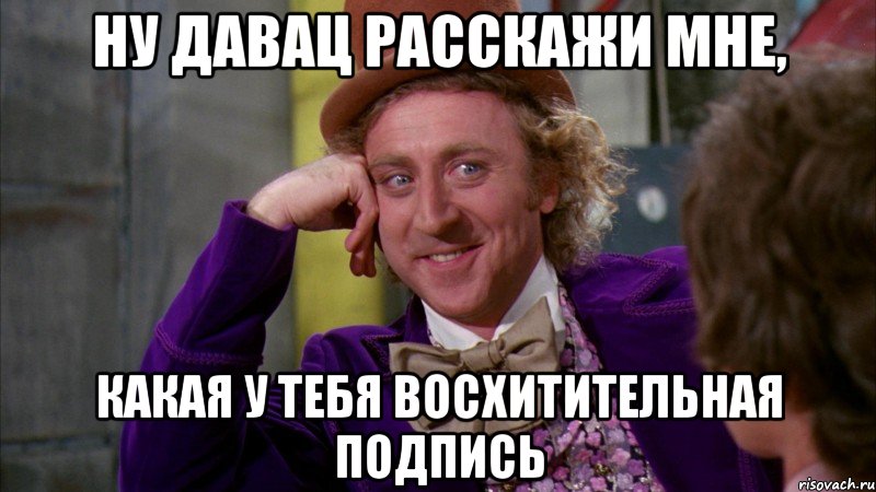 ну давац расскажи мне, какая у тебя восхитительная подпись, Мем Ну давай расскажи (Вилли Вонка)