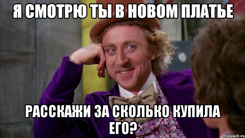 я смотрю ты в новом платье расскажи за сколько купила его?, Мем Ну давай расскажи (Вилли Вонка)